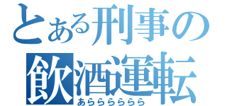 とある刑事の飲酒運転（あらららららら）