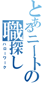 とあるニートの職探し（ハローワーク）