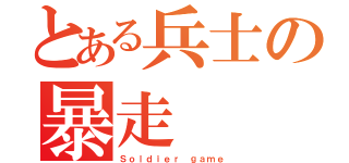 とある兵士の暴走（Ｓｏｌｄｉｅｒ ｇａｍｅ）