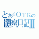 とあるＯＴＫの観察日記Ⅱ（ブログ）