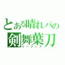 とある晴れパの剣舞葉刀（リーフィア）