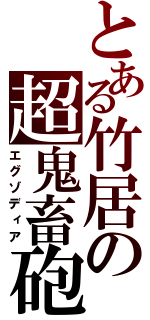 とある竹居の超鬼畜砲（エグゾディア）