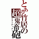 とある竹居の超鬼畜砲（エグゾディア）