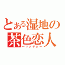 とある湿地の茶色恋人（～マッギョ～）