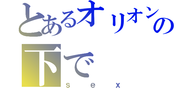 とあるオリオン座の下で（ｓｅｘ）