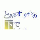 とあるオリオン座の下で（ｓｅｘ）