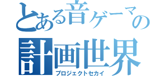 とある音ゲーマーの計画世界（プロジェクトセカイ）