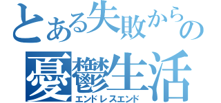 とある失敗からの憂鬱生活（エンドレスエンド）