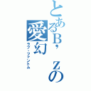 とあるＢ\'ｚの愛幻（ラブ・ファントム）