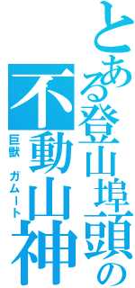 とある登山埠頭の不動山神Ⅱ（巨獣 ガムート）