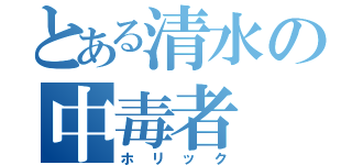 とある清水の中毒者（ホリック）