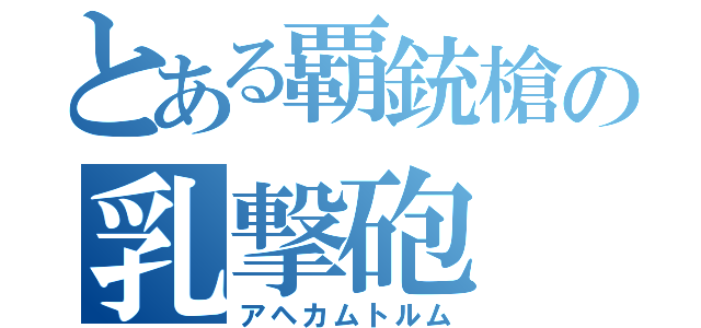 とある覇銃槍の乳撃砲（アヘカムトルム）