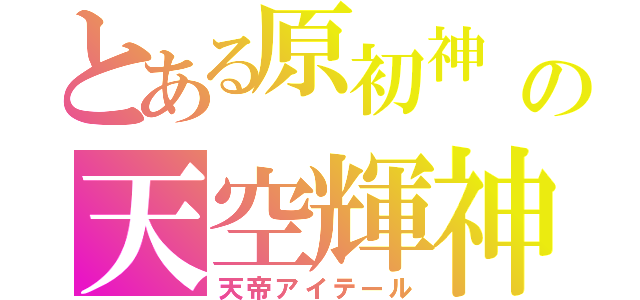 とある原初神　エーテルリゾーマタ 四大元素集合離散の天空輝神（天帝アイテール）