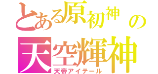 とある原初神　エーテルリゾーマタ 四大元素集合離散の天空輝神（天帝アイテール）