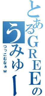 とあるＧＲＥＥのうみゅー（つっこむなぁｗ）