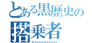 とある黒歴史の搭乗者（オノォォォォォォレェェェェェェ‼）