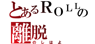 とあるＲＯＬＬの離脱（のしはよ）