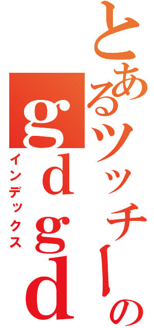 とあるツッチーのｇｄｇｄ放送（インデックス）