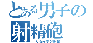 とある男子の射精砲（ くるみポンチお）