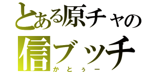 とある原チャの信ブッチ（かとぅー）