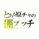 とある原チャの信ブッチ（かとぅー）