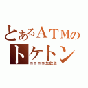 とあるＡＴＭのトケトン（ニコニコ生放送）