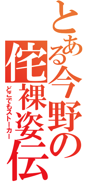 とある今野の侘裸姿伝説（どこでもストーカー）