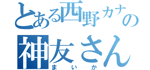 とある西野カナ好きの神友さん（まいか）