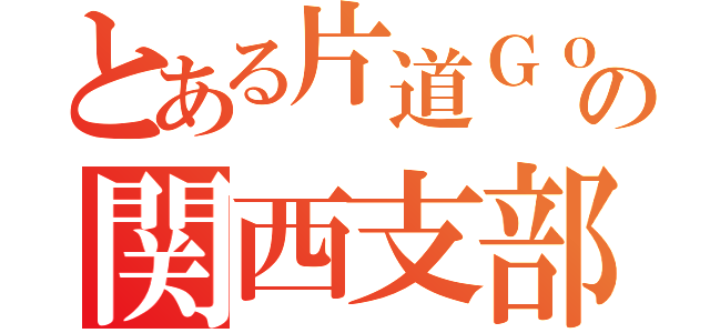 とある片道Ｇｏの関西支部（）