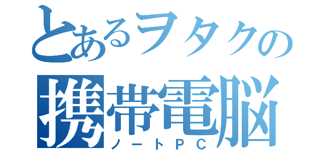 とあるヲタクの携帯電脳（ノートＰＣ）