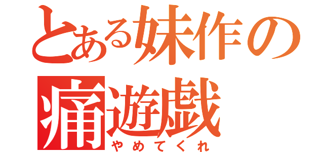 とある妹作の痛遊戯（やめてくれ）