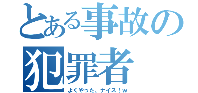 とある事故の犯罪者（よくやった、ナイス！ｗ）