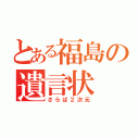 とある福島の遺言状（さらば２次元）