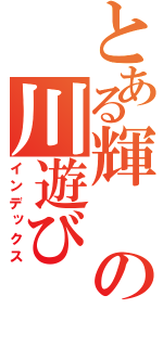 とある輝の川遊び（インデックス）