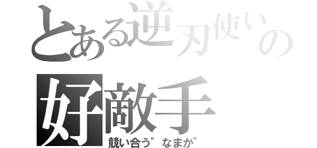 とある逆刃使いの好敵手（競い合う"なまか"）