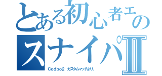 とある初心者エイムのスナイパー練習Ⅱ（Ｃｏｄｂｏ２ カスタムマッチより。）