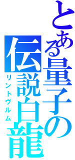 とある量子の伝説白龍（リントヴルム）