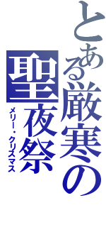 とある厳寒の聖夜祭（メリー・クリスマス）