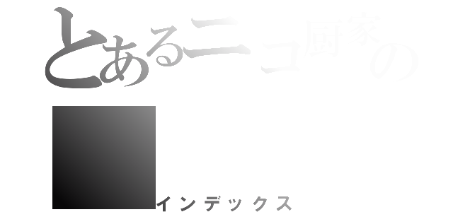 とあるニコ厨家族の（インデックス）