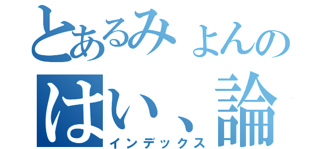 とあるみょんのはい、論破（インデックス）