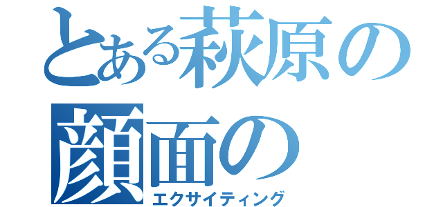 とある萩原の顔面の（エクサイティング）