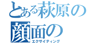 とある萩原の顔面の（エクサイティング）