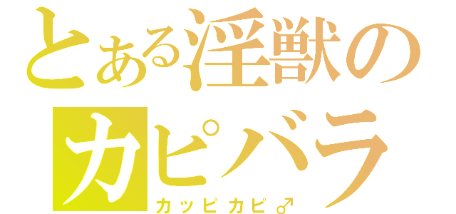 とある淫獣のカピバラ（カッピカピ♂）