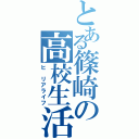 とある篠崎の高校生活（ヒ リアライフ）