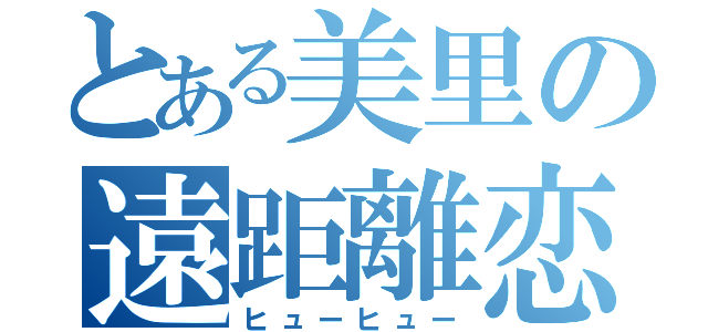 とある美里の遠距離恋愛（ヒューヒュー）