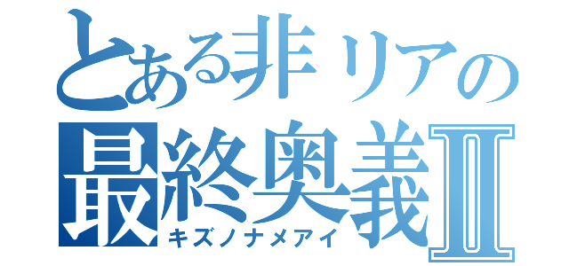 とある非リアの最終奥義Ⅱ（キズノナメアイ）