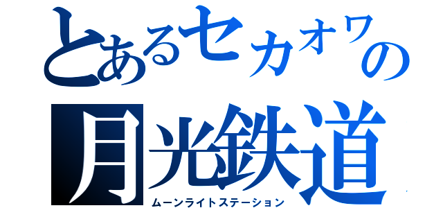 とあるセカオワの月光鉄道（ムーンライトステーション）