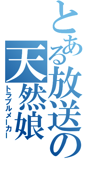 とある放送の天然娘（トラブルメーカー）