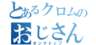 とあるクロムのおじさん（タンクトップ）