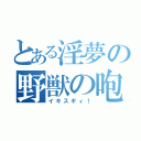 とある淫夢の野獣の咆哮（イキスギィ！）